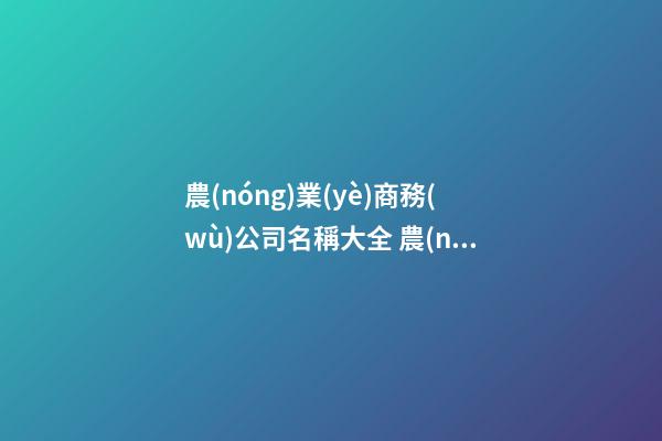 農(nóng)業(yè)商務(wù)公司名稱大全 農(nóng)業(yè)企業(yè)名稱大全-第1張-公司起名-玄機(jī)派
